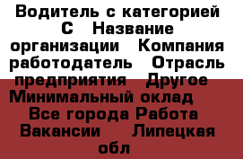 Водитель с категорией С › Название организации ­ Компания-работодатель › Отрасль предприятия ­ Другое › Минимальный оклад ­ 1 - Все города Работа » Вакансии   . Липецкая обл.